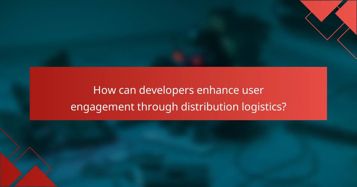How can developers enhance user engagement through distribution logistics?