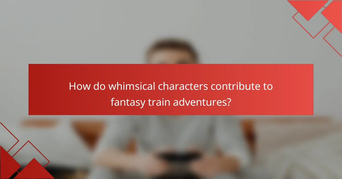 How do whimsical characters contribute to fantasy train adventures?