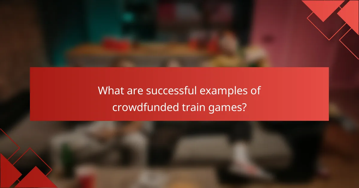 What are successful examples of crowdfunded train games?